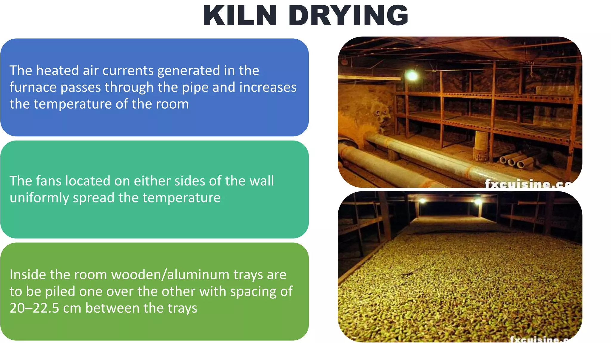 KILN DRYING
The heated air currents generated in the
furnace passes through the pipe and increases
the temperature of the room
The fans located on either sides of the wall
uniformly spread the temperature
Inside the room wooden/aluminum trays are
to be piled one over the other with spacing of
20–22.5 cm between the trays
 