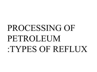 PROCESSING OF
PETROLEUM
:TYPES OF REFLUX
 