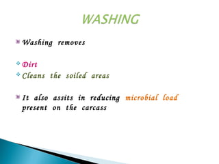 Washing removes
 Dirt
 Cleans the soiled areas
It also assits in reducing microbial load
present on the carcass
 