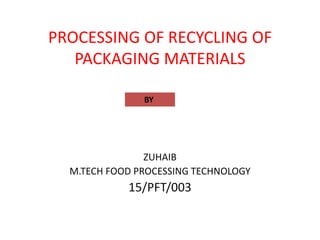 PROCESSING OF RECYCLING OF
PACKAGING MATERIALS
ZUHAIB
M.TECH FOOD PROCESSING TECHNOLOGY
15/PFT/003
BY
 