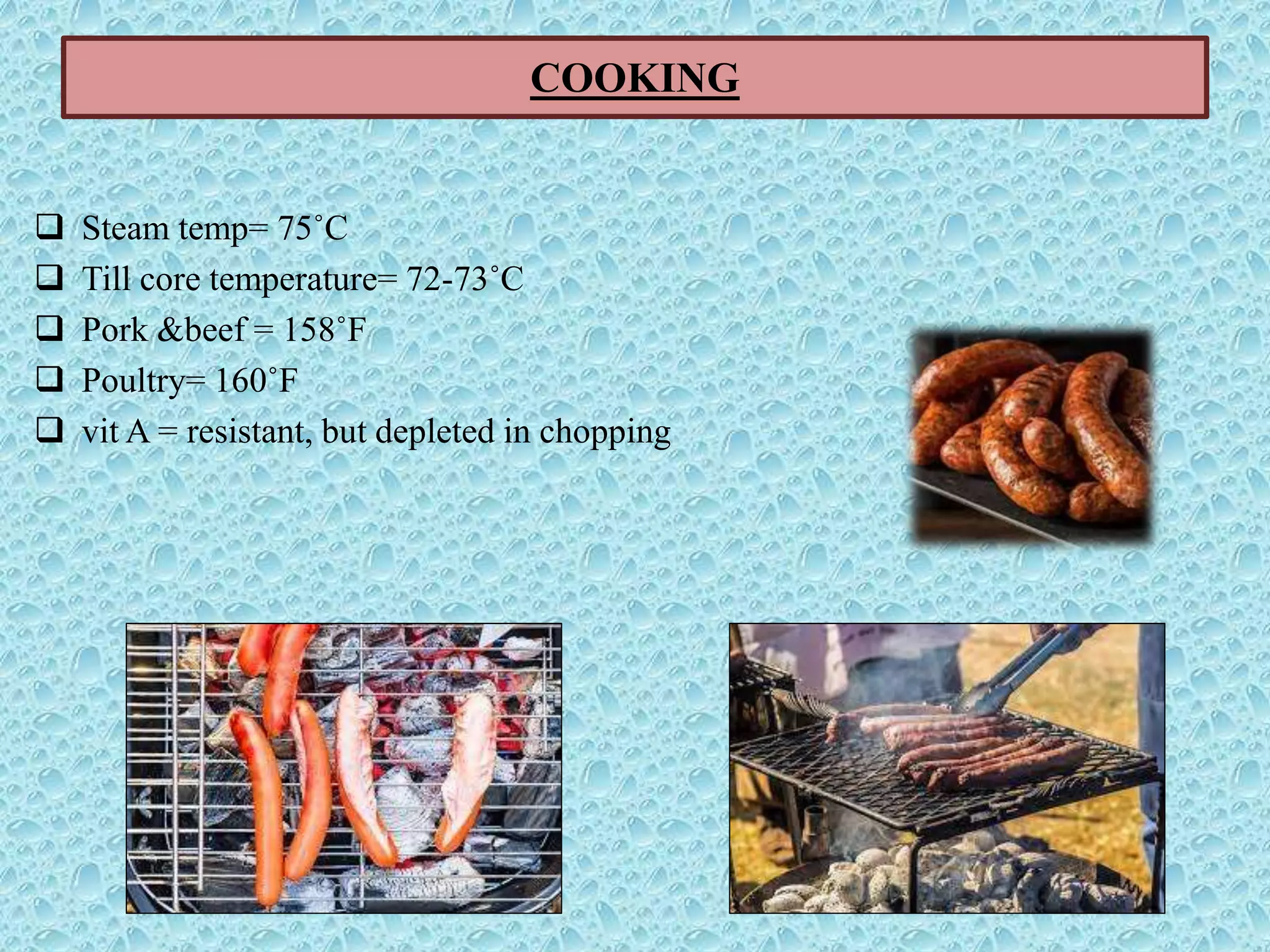 COOKING
 Steam temp= 75˚C
 Till core temperature= 72-73˚C
 Pork &beef = 158˚F
 Poultry= 160˚F
 vit A = resistant, but depleted in chopping
 