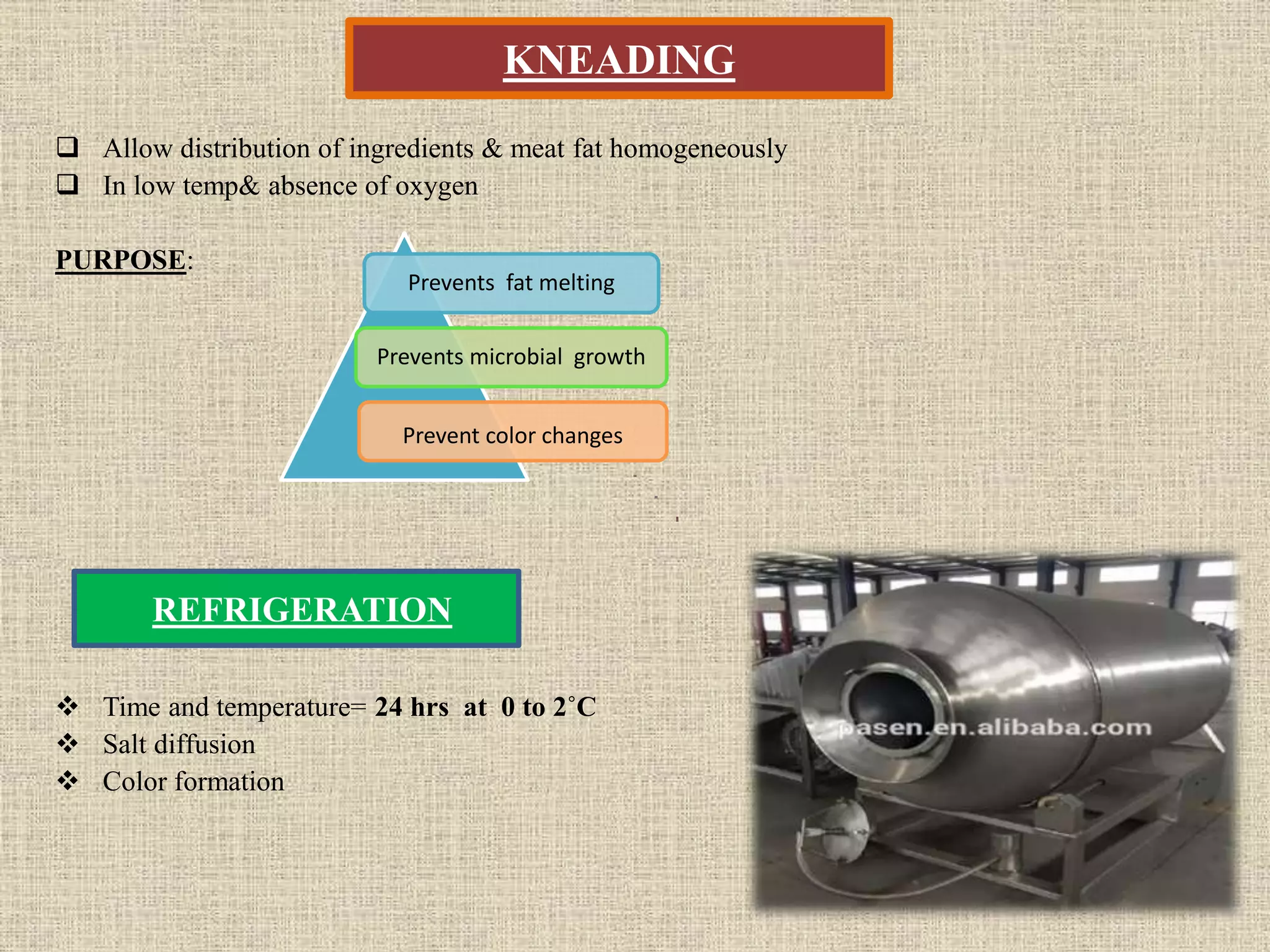 KNEADING
 Allow distribution of ingredients & meat fat homogeneously
 In low temp& absence of oxygen
PURPOSE:
 Time and temperature= 24 hrs at 0 to 2˚C
 Salt diffusion
 Color formation
REFRIGERATION
Prevents fat melting
Prevents microbial growth
Prevent color changes
 
