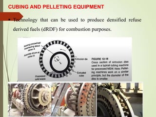 CUBING AND PELLETING EQUIPMENT
 Technology that can be used to produce densified refuse
derived fuels (dRDF) for combustion purposes.
 