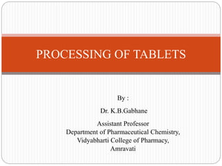 By :
Dr. K.B.Gabhane
Assistant Professor
Department of Pharmaceutical Chemistry,
Vidyabharti College of Pharmacy,
Amravati
PROCESSING OF TABLETS
 
