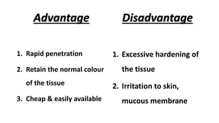 Advantage
1. Rapid penetration
2. Retain the normal colour
of the tissue
3. Cheap & easily available
Disadvantage
1. Excessive hardening of
the tissue
2. Irritation to skin,
mucous membrane
 