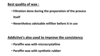 Best quality of wax :
• Filtration done during the preparation of the process
itself
• Nevertheless advisable refillter before it in use
Addictive's also used to improve the consistency
• Paraffin wax with microcrystalline
• Paraffin wax with synthetic rubber
 