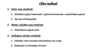 Othermethods
1. Ester wax method:
1. Diethylene glycol distearate + glycol monosterate + polyethylene glycol
2. Has low melting point
2. Water soluble wax method:
1. Polyethylene glycol used
3. Cellulose nitrate method:
1. Celloidin +low viscosity nitrocellulose are using
2. Reduction in shrinkage of tissue
 