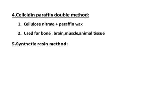 4.Celloidin paraffin double method:
1. Cellulose nitrate + paraffin wax
2. Used for bone , brain,muscle,animal tissue
5.Synthetic resin method:
 