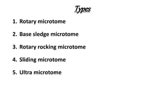 Types
1. Rotary microtome
2. Base sledge microtome
3. Rotary rocking microtome
4. Sliding microtome
5. Ultra microtome
 