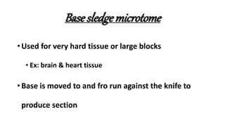 Base sledgemicrotome
• Used for very hard tissue or large blocks
• Ex: brain & heart tissue
• Base is moved to and fro run against the knife to
produce section
 