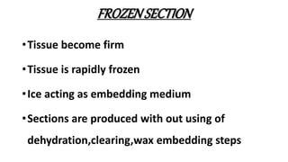 FROZENSECTION
•Tissue become firm
•Tissue is rapidly frozen
•Ice acting as embedding medium
•Sections are produced with out using of
dehydration,clearing,wax embedding steps
 