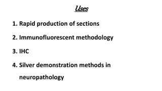Uses
1. Rapid production of sections
2. Immunofluorescent methodology
3. IHC
4. Silver demonstration methods in
neuropathology
 