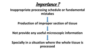 Importance ?
Inappropriate processing schedule or fundamental
mistakes
Production of improper section of tissue
Not provide any useful microscopic information
Specially in a situation where the whole tissue is
processed
 