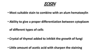 EOSIN
• Most suitable stain to combine with an alum hematoxylin
• Ability to give a proper differentiation between cytoplasm
of different types of cells
• Crystal of thymol added to inhibit the growth of fungi
• Little amount of acetic acid with sharpen the staining
 