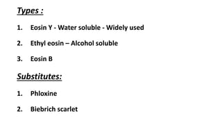 Types :
1. Eosin Y - Water soluble - Widely used
2. Ethyl eosin – Alcohol soluble
3. Eosin B
Substitutes:
1. Phloxine
2. Biebrich scarlet
 