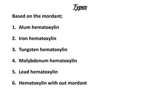 Types
Based on the mordant;
1. Alum hematoxylin
2. Iron hematoxylin
3. Tungsten hematoxylin
4. Molybdenum hematoxylin
5. Lead hematoxylin
6. Hematoxylin with out mordant
 