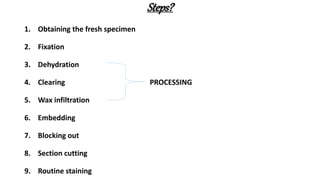 Steps?
1. Obtaining the fresh specimen
2. Fixation
3. Dehydration
4. Clearing PROCESSING
5. Wax infiltration
6. Embedding
7. Blocking out
8. Section cutting
9. Routine staining
 