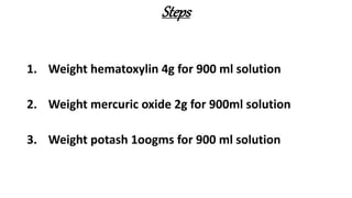 Steps
1. Weight hematoxylin 4g for 900 ml solution
2. Weight mercuric oxide 2g for 900ml solution
3. Weight potash 1oogms for 900 ml solution
 