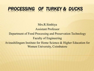 PROCESSING OF TURKEY & DUCKS
Mrs.R.Sinthiya
Assistant Professor
Department of Food Processing and Preservation Technology
Faculty of Engineering
Avinashilingam Institute for Home Science & Higher Education for
Women University, Coimbatore
 