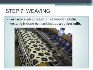 STEP 7: WEAVING
• For large scale production of woollen cloths,
weaving is done by machines at woollen mills.
 
