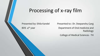 Processing of x-ray film
Presented by: Shila Kandel
BDS 4th year
Presented to : Dr. Deepanshu Garg
Department of Oral medicine and
Radiology
College of Medical Sciences - TH
 