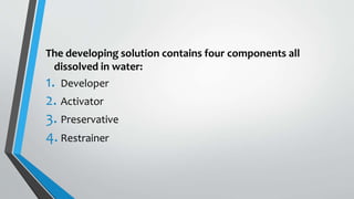 The developing solution contains four components all
dissolved in water:
1. Developer
2. Activator
3. Preservative
4. Restrainer
 