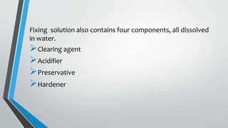 Fixing solution also contains four components, all dissolved
in water.
Clearing agent
Acidifier
Preservative
Hardener
 