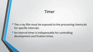 Timer
• The x-ray film must be exposed to the processing chemicals
for specific intervals.
• An interval timer is indispensable for controlling
development and fixation times.
 