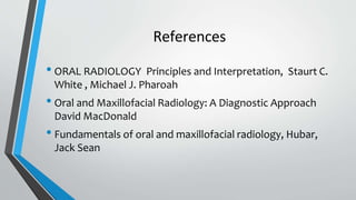 References
• ORAL RADIOLOGY Principles and Interpretation, Staurt C.
White , Michael J. Pharoah
• Oral and Maxillofacial Radiology: A Diagnostic Approach
David MacDonald
• Fundamentals of oral and maxillofacial radiology, Hubar,
Jack Sean
 