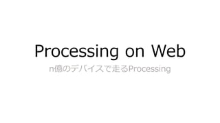 Processing on Web
n億のデバイスで走るProcessing
 