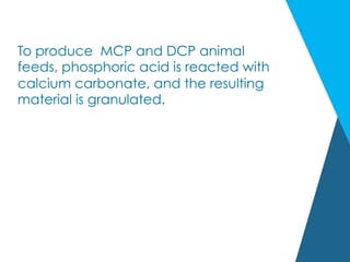 To produce MCP and DCP animal
feeds, phosphoric acid is reacted with
calcium carbonate, and the resulting
material is granulated.
 