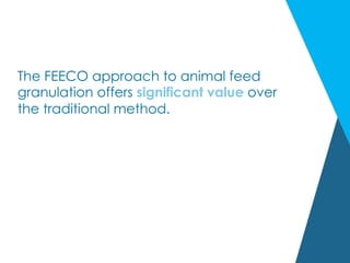 The FEECO approach to animal feed
granulation offers significant value over
the traditional method.
 