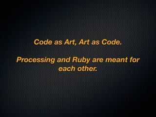 Code as Art, Art as Code.

Processing and Ruby are meant for
           each other.
 