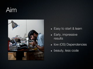 Aim

      Easy to start & learn
      Early, impressive
      results
      low (OS) Dependencies
      beauty, less code
 