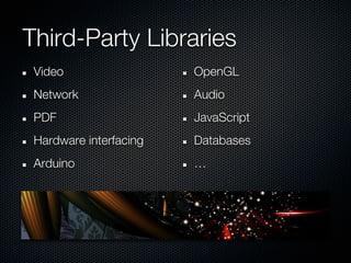 Third-Party Libraries
 Video                  OpenGL
 Network                Audio
 PDF                    JavaScript
 Hardware interfacing   Databases
 Arduino                …
 
