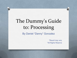 The Dummy's Guide
  to: Processing
  By Daniel Danny Gonzalez

                       *Result may very
                     *All Rights Reserve
 