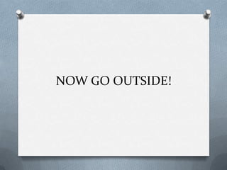 NOW GO OUTSIDE!
 