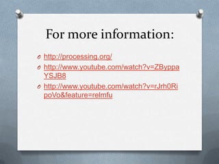 For more information:
O http://processing.org/
O http://www.youtube.com/watch?v=ZByppa
  YSJB8
O http://www.youtube.com/watch?v=rJrh0Ri
  poVo&feature=relmfu
 