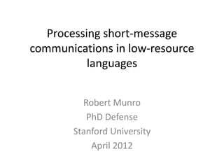 Processing short-message
communications in low-resource
languages
Robert Munro
PhD Defense
Stanford University
April 2012
 