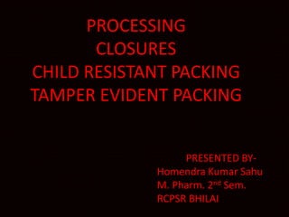 PROCESSING
CLOSURES
CHILD RESISTANT PACKING
TAMPER EVIDENT PACKING
PRESENTED BY-
Homendra Kumar Sahu
M. Pharm. 2nd Sem.
RCPSR BHILAI
 