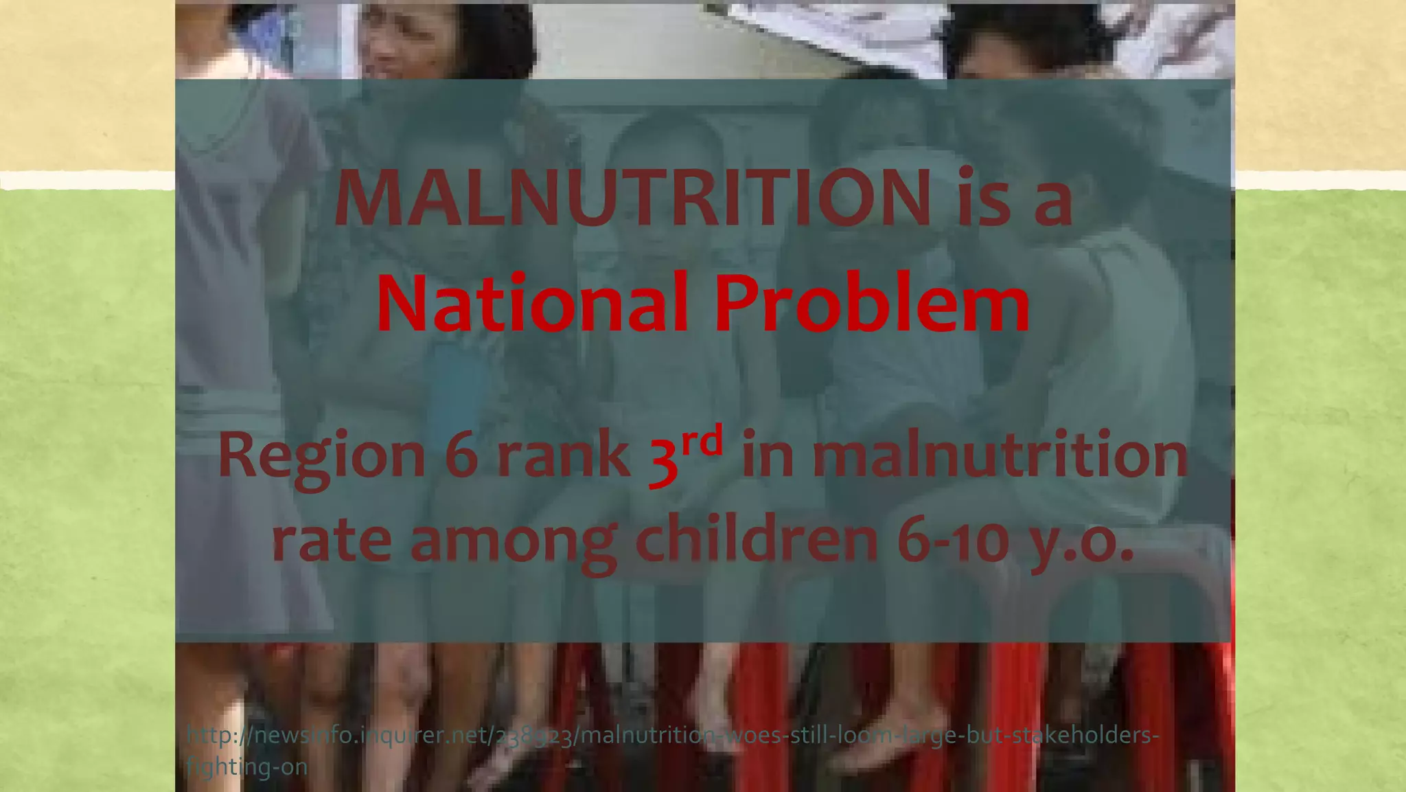 http://newsinfo.inquirer.net/238923/malnutrition-woes-still-loom-large-but-stakeholders-
fighting-on
MALNUTRITION is a
National Problem
Region 6 rank 3rd in malnutrition
rate among children 6-10 y.o.
 