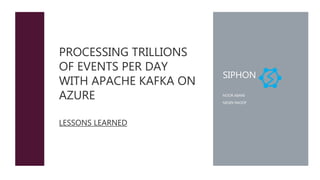 PROCESSING TRILLIONS
OF EVENTS PER DAY
WITH APACHE KAFKA ON
AZURE
LESSONS LEARNED
SIPHON
NOOR ABANI
NEGIN RAOOF
 