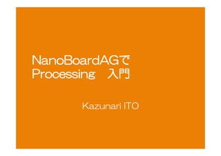 NanoBoardAGで
Processing　入門
Kazunari ITO
1	
 