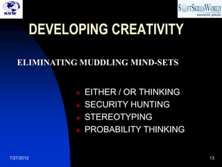 DEVELOPING CREATIVITY

   ELIMINATING MUDDLING MIND-SETS


                     EITHER / OR THINKING
                     SECURITY HUNTING
                     STEREOTYPING
                     PROBABILITY THINKING


7/27/2012                                    13
 