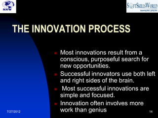 THE INNOVATION PROCESS

               Most innovations result from a
                conscious, purposeful search for
                new opportunities.
               Successful innovators use both left
                and right sides of the brain.
                Most successful innovations are
                simple and focused.
               Innovation often involves more
7/27/2012       work than genius                 14
 