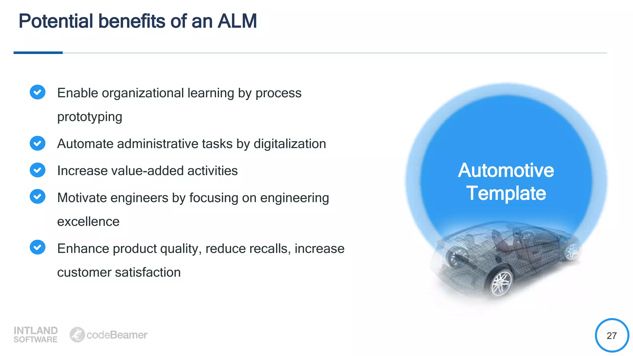 27
Potential benefits of an ALM
Automotive
Template
Enable organizational learning by process
prototyping
Automate administrative tasks by digitalization
Increase value-added activities
Motivate engineers by focusing on engineering
excellence
Enhance product quality, reduce recalls, increase
customer satisfaction
 