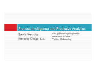Sandy Kemsley Kemsley Design Ltd. Process Intelligence and Predictive Analytics sandy@kemsleydesign.com www.column2.com Twitter: @skemsley 