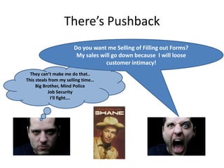There’s PushbackDo you want me Selling of Filling out Forms?My sales will go down because  I will loose customer intimacy!They can’t make me do that..This steals from my selling time…Big Brother, Mind PoliceJob SecurityI’ll fight….