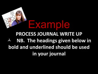 Example PROCESS JOURNAL WRITE UPNB.  The headings given below in bold and underlined should be used in your journal 