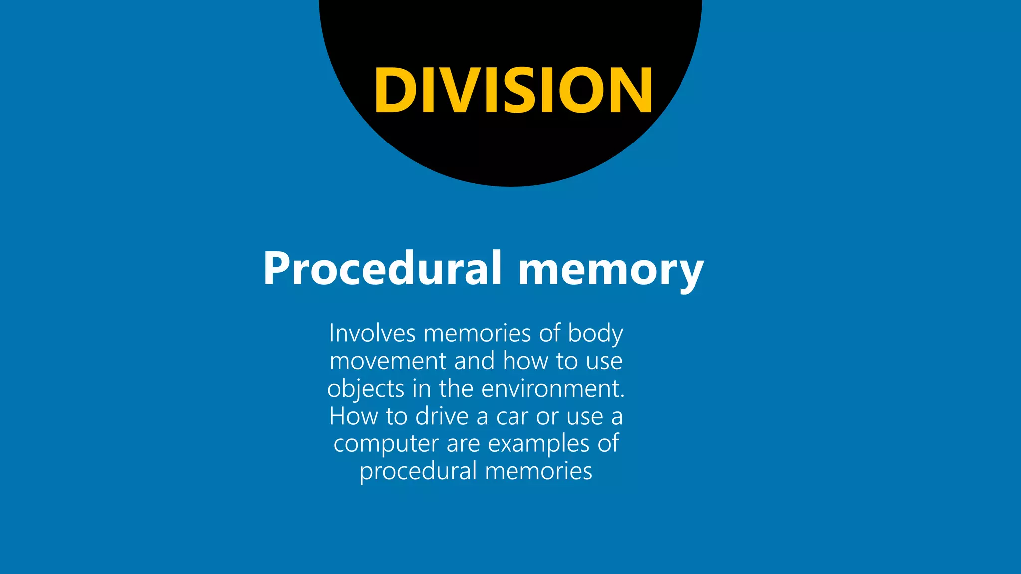 DIVISION
Involves memories of body
movement and how to use
objects in the environment.
How to drive a car or use a
computer are examples of
procedural memories
 